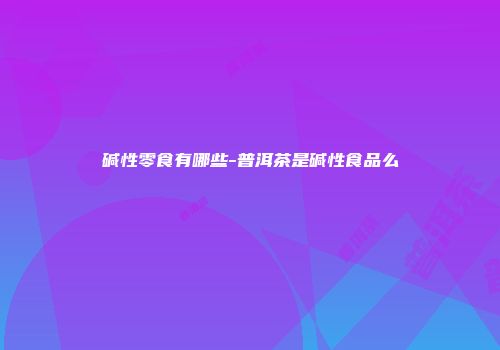 碱性零食有哪些-普洱茶是碱性食品么