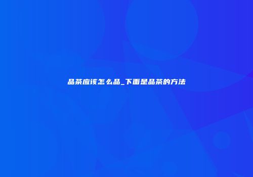 品茶应该怎么品_下面是品茶的方法