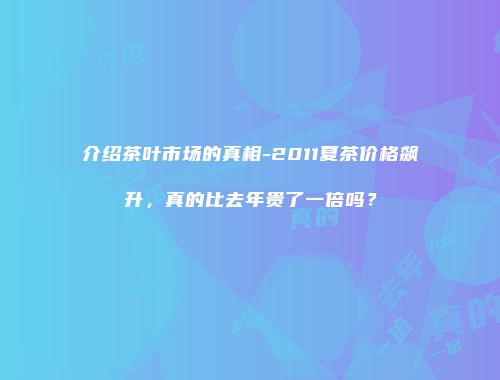 介绍茶叶市场的真相-2011夏茶价格飙升，真的比去年贵了一倍吗？
