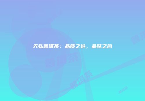 天弘普洱茶：品质之选，品味之韵