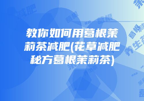 教你如何用葛根茉莉茶减肥(花草减肥秘方葛根茉莉茶)