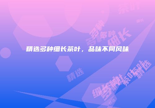 精选多种细长茶叶，品味不同风味