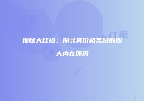 揭秘大红袍：探寻其价格高昂的四大内在原因