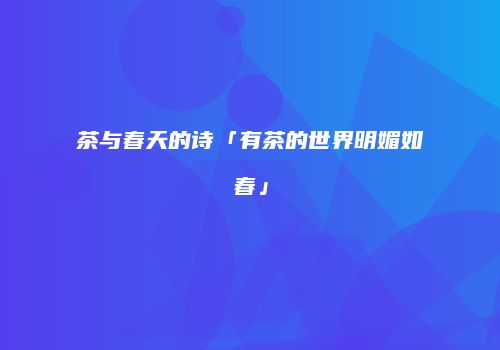 茶与春天的诗「有茶的世界明媚如春」