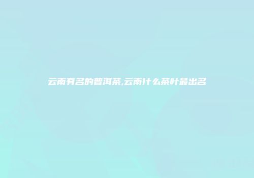 云南有名的普洱茶,云南什么茶叶最出名