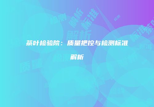 茶叶检验院：质量把控与检测标准解析