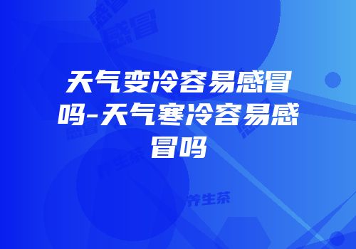 天气变冷容易感冒吗-天气寒冷容易感冒吗
