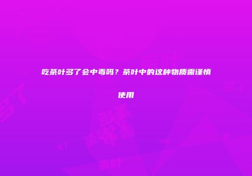 吃茶叶多了会中毒吗？茶叶中的这种物质需谨慎使用