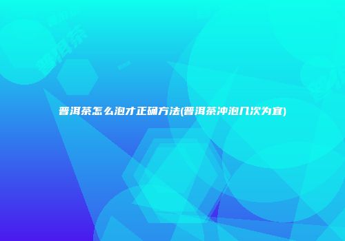 普洱茶怎么泡才正确方法(普洱茶冲泡几次为宜)