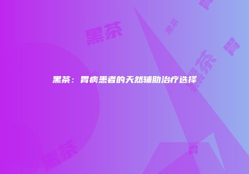 黑茶：胃病患者的天然辅助治疗选择