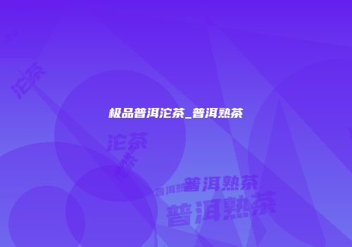 极品普洱沱茶_普洱熟茶