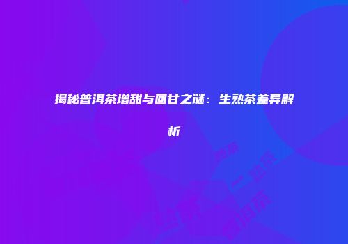 揭秘普洱茶增甜与回甘之谜：生熟茶差异解析
