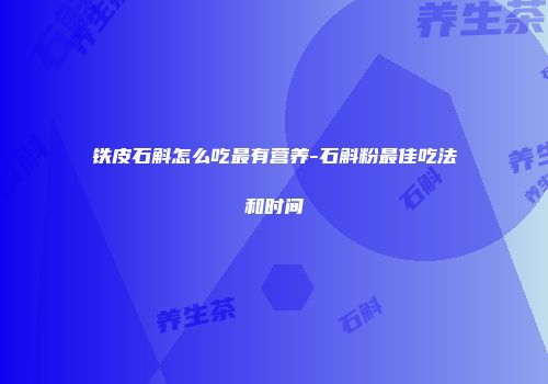 铁皮石斛怎么吃最有营养-石斛粉最佳吃法和时间
