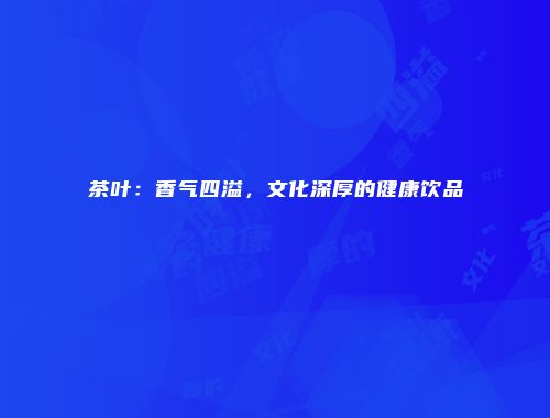 茶叶：香气四溢，文化深厚的健康饮品