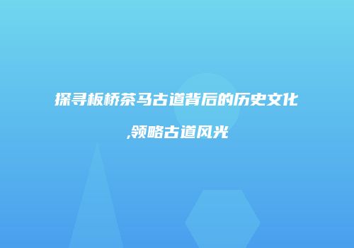 探寻板桥茶马古道背后的历史文化,领略古道风光