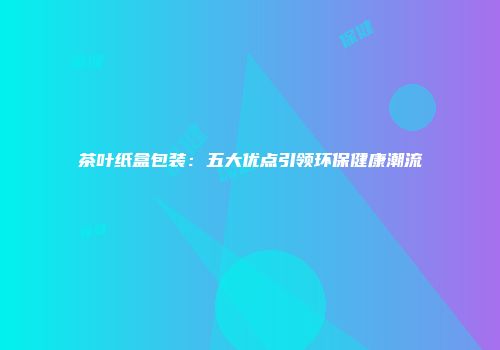 茶叶纸盒包装：五大优点引领环保健康潮流