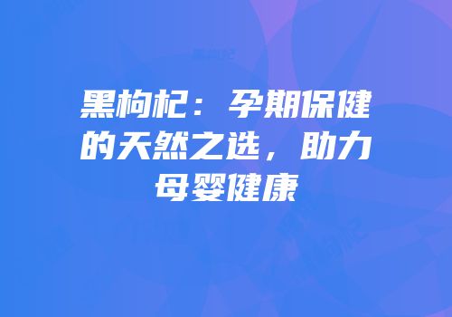 黑枸杞：孕期保健的天然之选，助力母婴健康