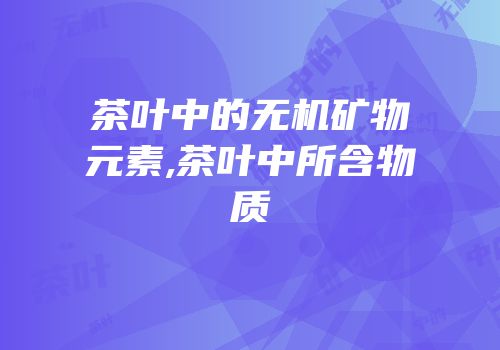 茶叶中的无机矿物元素,茶叶中所含物质