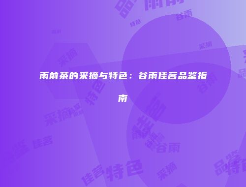 雨前茶的采摘与特色：谷雨佳茗品鉴指南