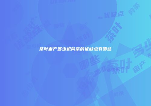 茶叶亩产多少机剪茶的优缺点有哪些