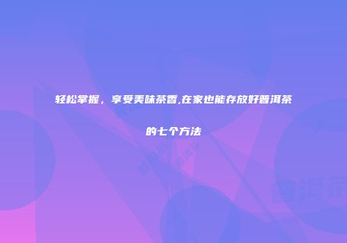 轻松掌握，享受美味茶香,在家也能存放好普洱茶的七个方法