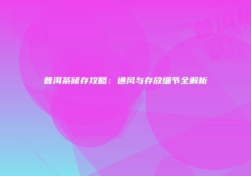 普洱茶储存攻略：通风与存放细节全解析