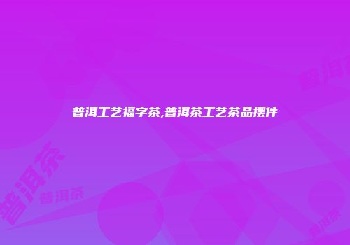 普洱工艺福字茶,普洱茶工艺茶品摆件