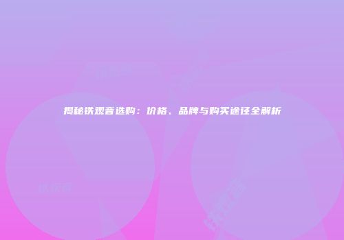 揭秘铁观音选购：价格、品牌与购买途径全解析