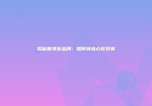 揭秘普洱茶品牌：如何挑选心仪好茶