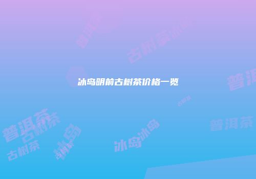 冰岛明前古树茶价格一览