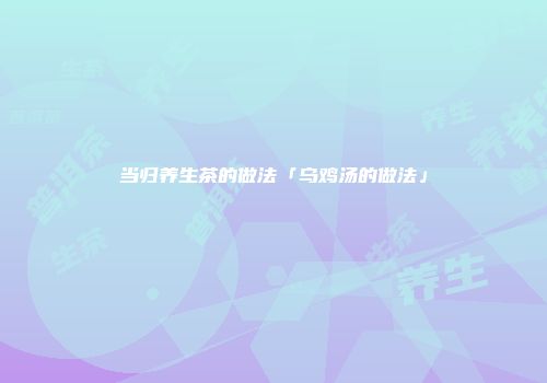 当归养生茶的做法「乌鸡汤的做法」