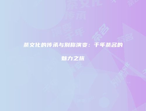 茶文化的传承与别称演变：千年茶名的魅力之旅