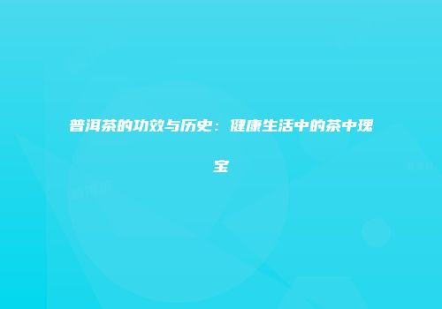 普洱茶的功效与历史：健康生活中的茶中瑰宝