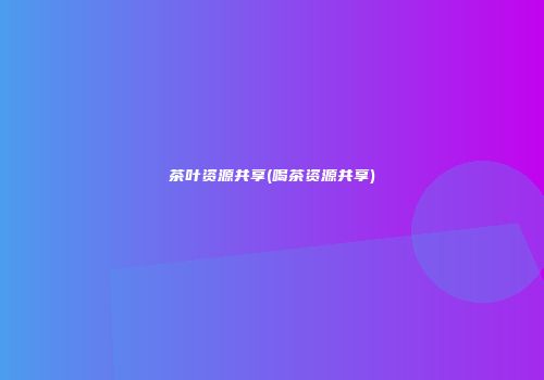 茶叶资源共享(喝茶资源共享)