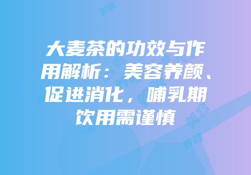 大麦茶的功效与作用解析：美容养颜、促进消化，哺乳期饮用需谨慎