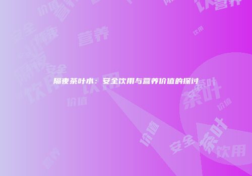 隔夜茶叶水：安全饮用与营养价值的探讨