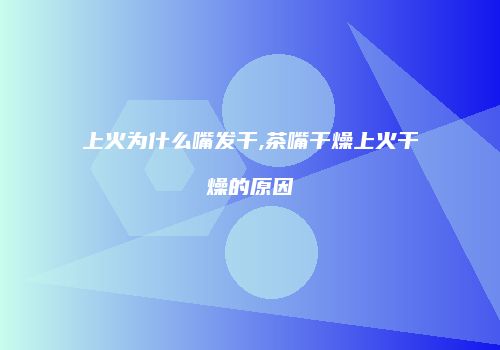上火为什么嘴发干,茶嘴干燥上火干燥的原因