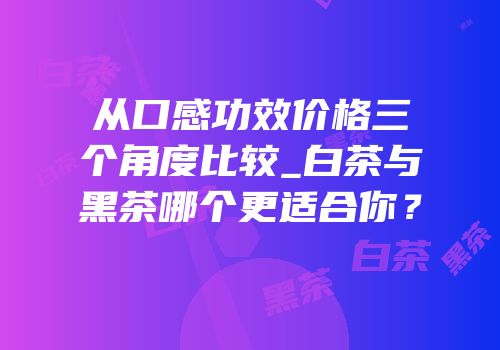 从口感功效价格三个角度比较_白茶与黑茶哪个更适合你？