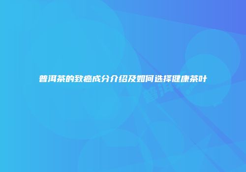 普洱茶的致癌成分介绍及如何选择健康茶叶