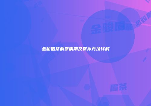金骏眉茶的保质期及保存方法详解