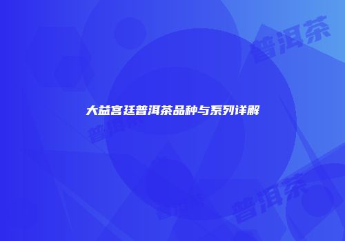 大益宫廷普洱茶品种与系列详解