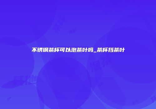 不锈钢茶杯可以泡茶叶吗_茶杯挡茶叶