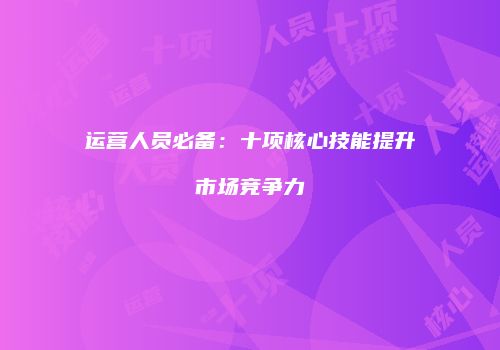 运营人员必备：十项核心技能提升市场竞争力