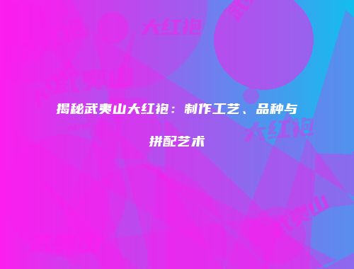 揭秘武夷山大红袍：制作工艺、品种与拼配艺术