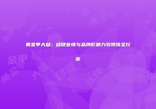 黄金甲大益：稳健业绩与品牌影响力引领珠宝行业