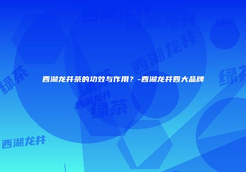 西湖龙井茶的功效与作用？-西湖龙井四大品牌