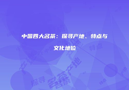 中国四大名茶：探寻产地、特点与文化地位
