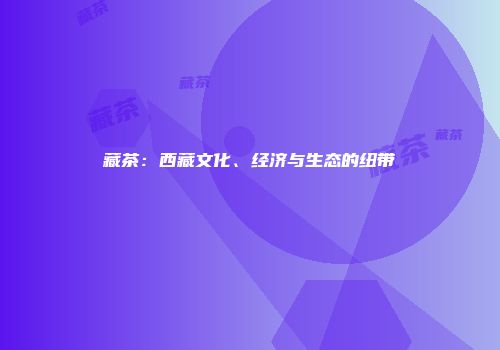 藏茶：西藏文化、经济与生态的纽带