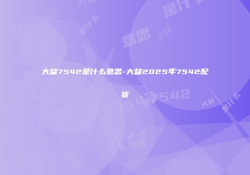 大益7542是什么意思-大益2025年7542配货