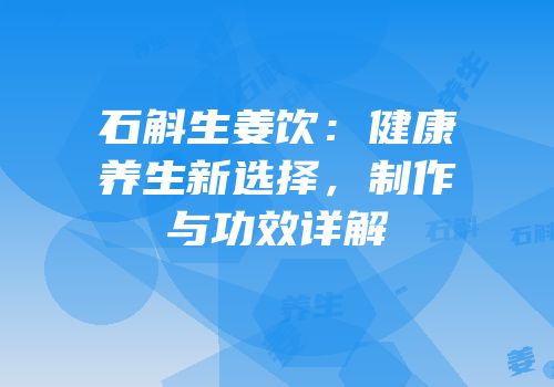 石斛生姜饮：健康养生新选择，制作与功效详解